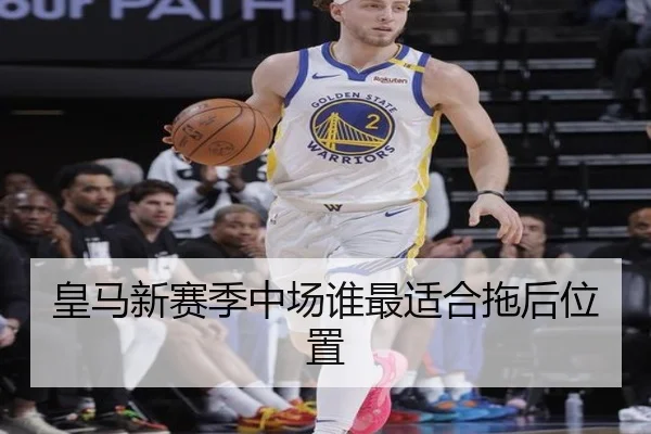 皇马新赛季中场谁最适合拖后位置